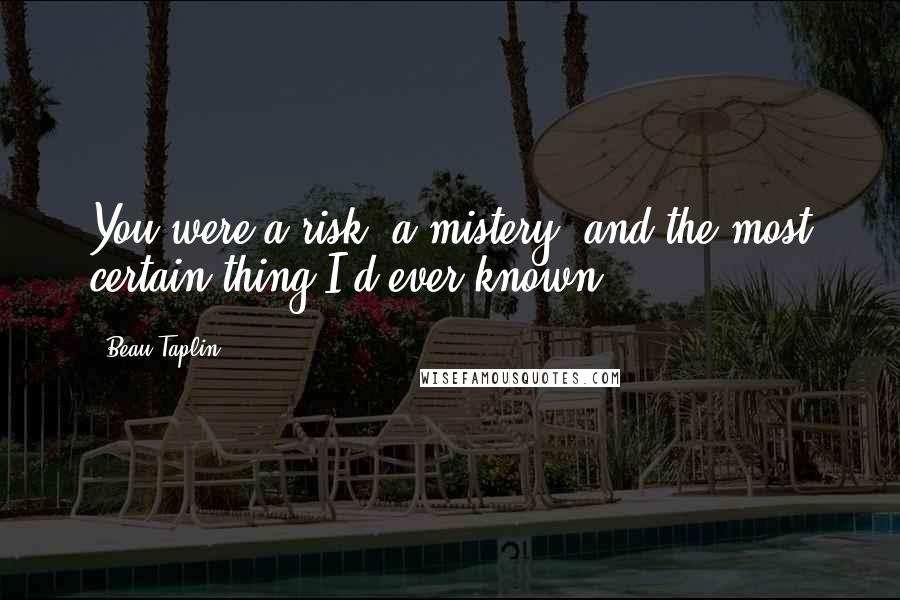 Beau Taplin Quotes: You were a risk, a mistery, and the most certain thing I'd ever known.