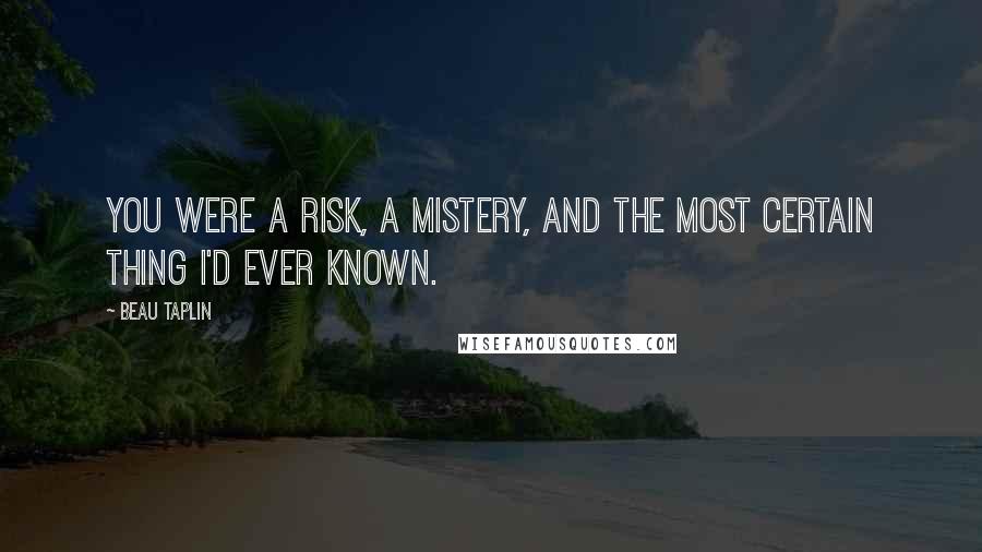 Beau Taplin Quotes: You were a risk, a mistery, and the most certain thing I'd ever known.