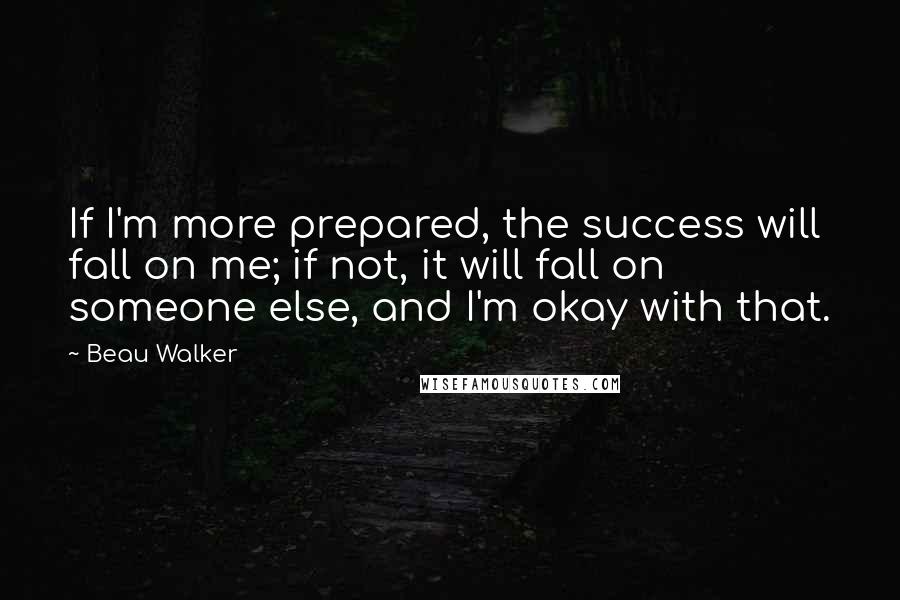 Beau Walker Quotes: If I'm more prepared, the success will fall on me; if not, it will fall on someone else, and I'm okay with that.