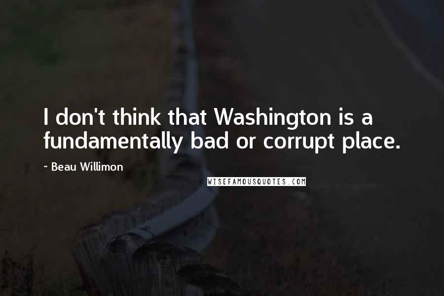 Beau Willimon Quotes: I don't think that Washington is a fundamentally bad or corrupt place.