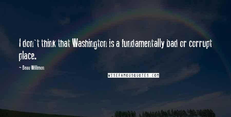 Beau Willimon Quotes: I don't think that Washington is a fundamentally bad or corrupt place.