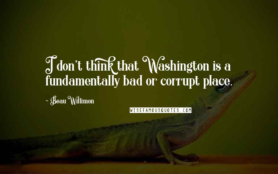 Beau Willimon Quotes: I don't think that Washington is a fundamentally bad or corrupt place.