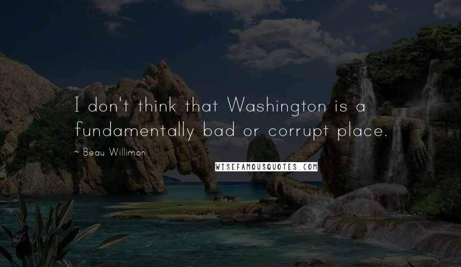 Beau Willimon Quotes: I don't think that Washington is a fundamentally bad or corrupt place.