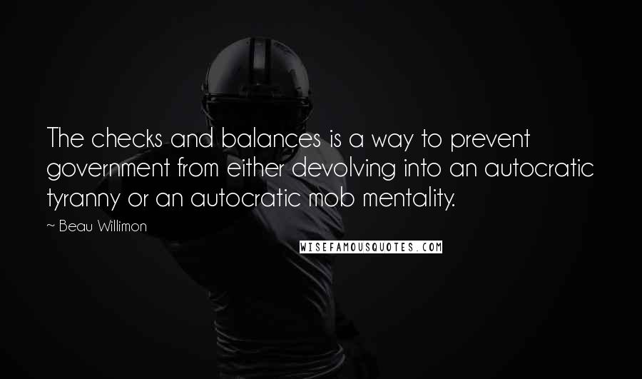 Beau Willimon Quotes: The checks and balances is a way to prevent government from either devolving into an autocratic tyranny or an autocratic mob mentality.