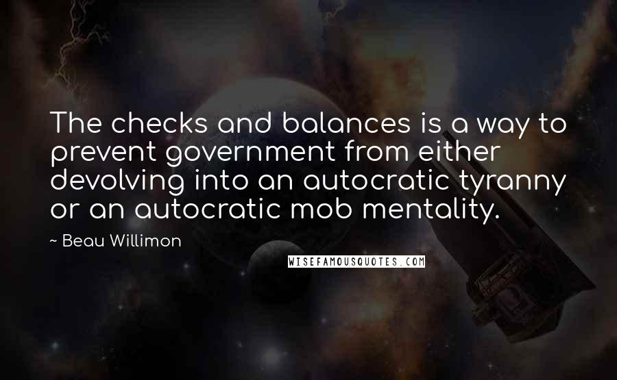 Beau Willimon Quotes: The checks and balances is a way to prevent government from either devolving into an autocratic tyranny or an autocratic mob mentality.