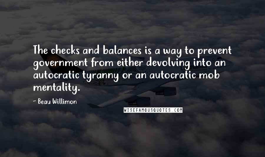 Beau Willimon Quotes: The checks and balances is a way to prevent government from either devolving into an autocratic tyranny or an autocratic mob mentality.