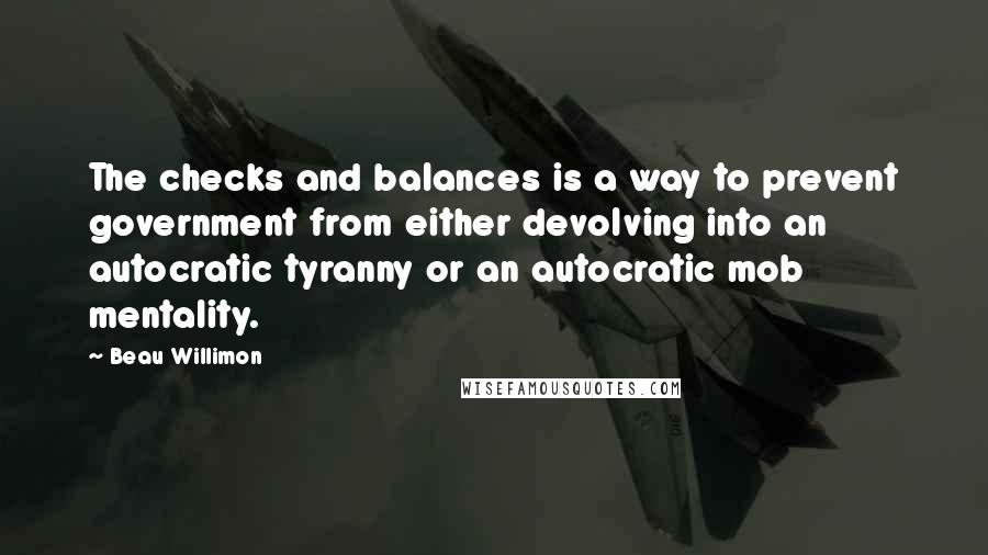 Beau Willimon Quotes: The checks and balances is a way to prevent government from either devolving into an autocratic tyranny or an autocratic mob mentality.