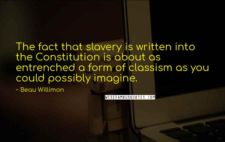 Beau Willimon Quotes: The fact that slavery is written into the Constitution is about as entrenched a form of classism as you could possibly imagine.