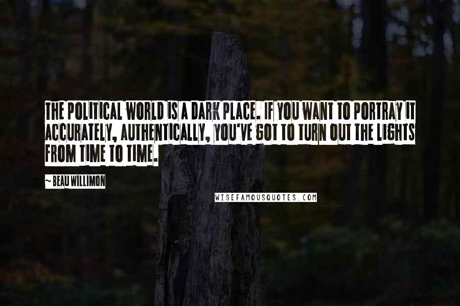 Beau Willimon Quotes: The political world is a dark place. If you want to portray it accurately, authentically, you've got to turn out the lights from time to time.