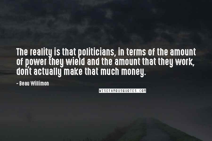 Beau Willimon Quotes: The reality is that politicians, in terms of the amount of power they wield and the amount that they work, don't actually make that much money.