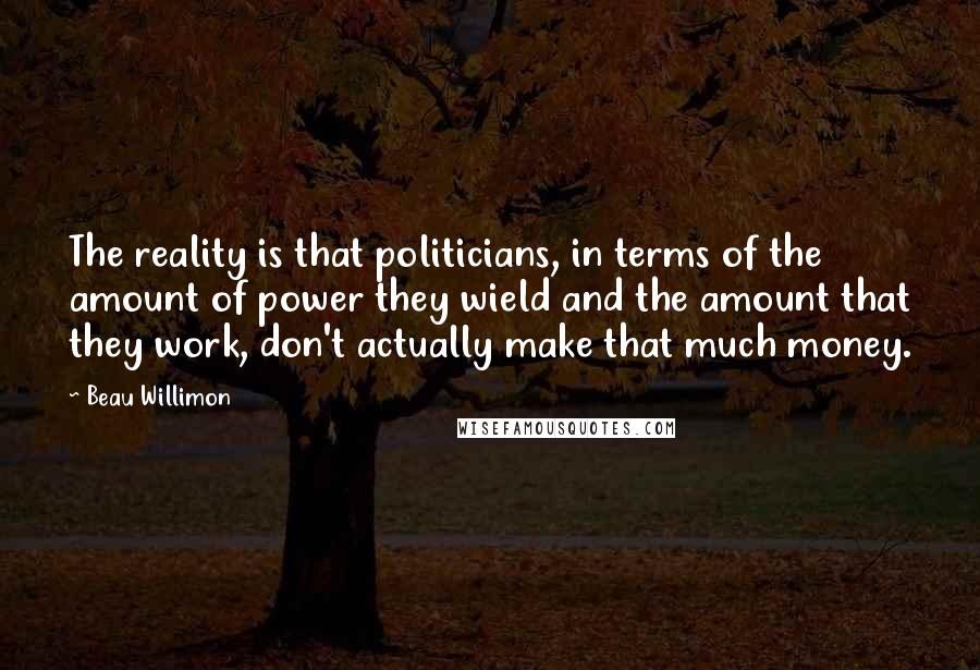 Beau Willimon Quotes: The reality is that politicians, in terms of the amount of power they wield and the amount that they work, don't actually make that much money.