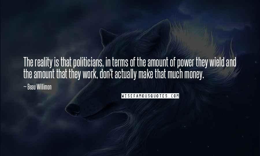 Beau Willimon Quotes: The reality is that politicians, in terms of the amount of power they wield and the amount that they work, don't actually make that much money.