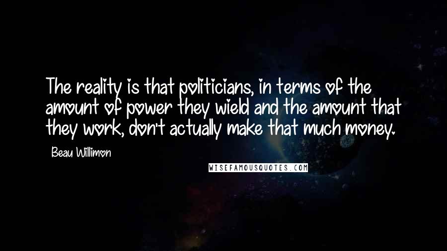 Beau Willimon Quotes: The reality is that politicians, in terms of the amount of power they wield and the amount that they work, don't actually make that much money.