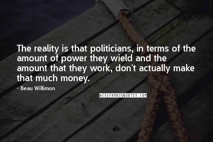 Beau Willimon Quotes: The reality is that politicians, in terms of the amount of power they wield and the amount that they work, don't actually make that much money.