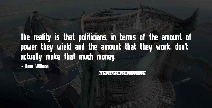 Beau Willimon Quotes: The reality is that politicians, in terms of the amount of power they wield and the amount that they work, don't actually make that much money.