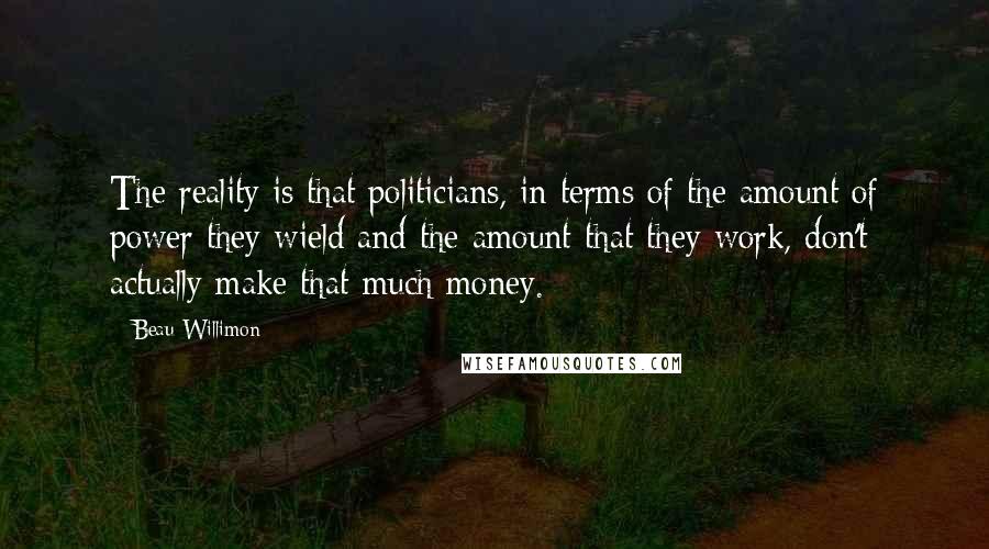 Beau Willimon Quotes: The reality is that politicians, in terms of the amount of power they wield and the amount that they work, don't actually make that much money.