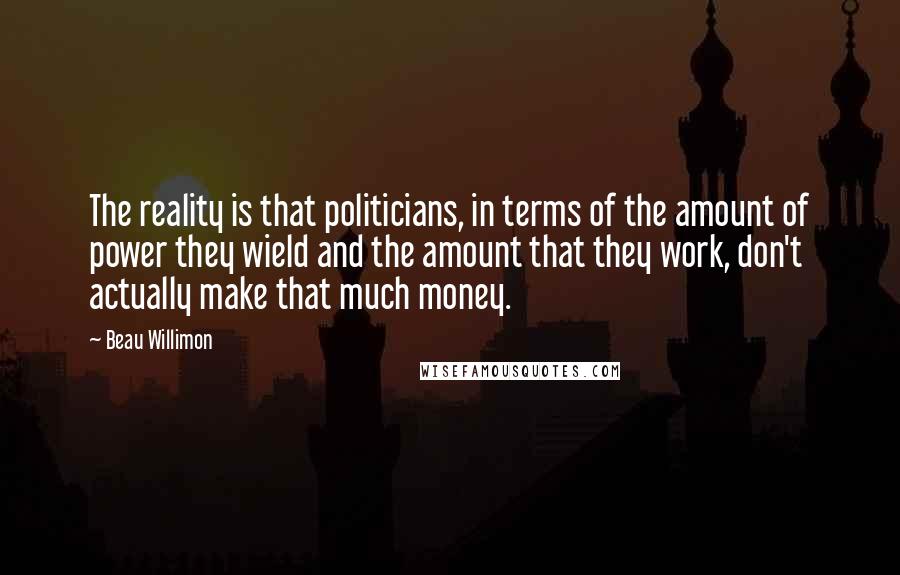 Beau Willimon Quotes: The reality is that politicians, in terms of the amount of power they wield and the amount that they work, don't actually make that much money.