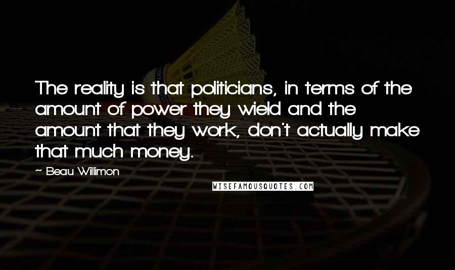 Beau Willimon Quotes: The reality is that politicians, in terms of the amount of power they wield and the amount that they work, don't actually make that much money.
