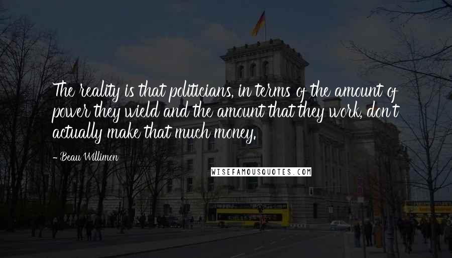 Beau Willimon Quotes: The reality is that politicians, in terms of the amount of power they wield and the amount that they work, don't actually make that much money.