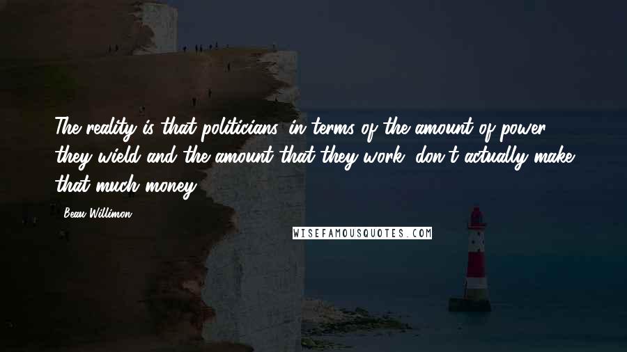 Beau Willimon Quotes: The reality is that politicians, in terms of the amount of power they wield and the amount that they work, don't actually make that much money.