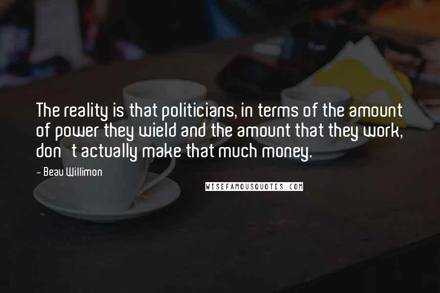 Beau Willimon Quotes: The reality is that politicians, in terms of the amount of power they wield and the amount that they work, don't actually make that much money.