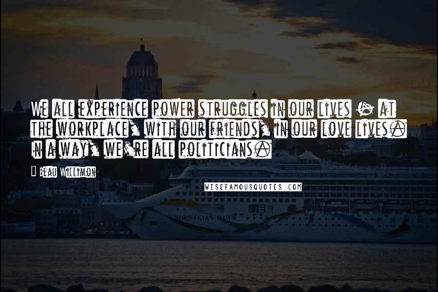 Beau Willimon Quotes: We all experience power struggles in our lives - at the workplace, with our friends, in our love lives. In a way, we're all politicians.