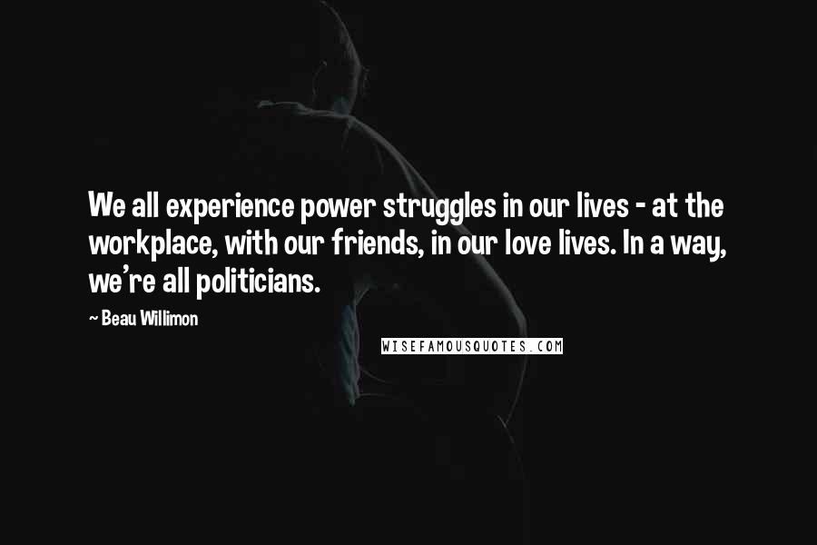 Beau Willimon Quotes: We all experience power struggles in our lives - at the workplace, with our friends, in our love lives. In a way, we're all politicians.