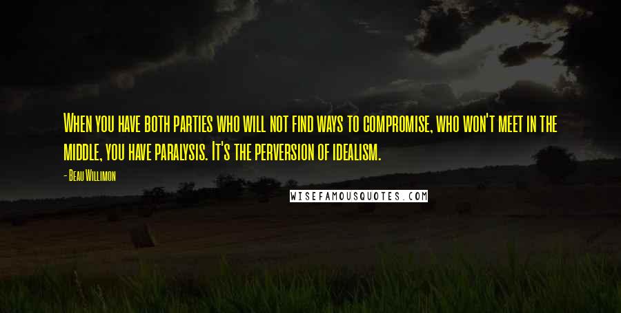 Beau Willimon Quotes: When you have both parties who will not find ways to compromise, who won't meet in the middle, you have paralysis. It's the perversion of idealism.