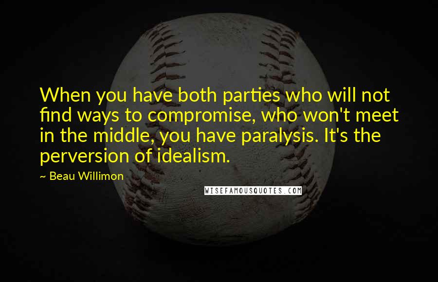 Beau Willimon Quotes: When you have both parties who will not find ways to compromise, who won't meet in the middle, you have paralysis. It's the perversion of idealism.