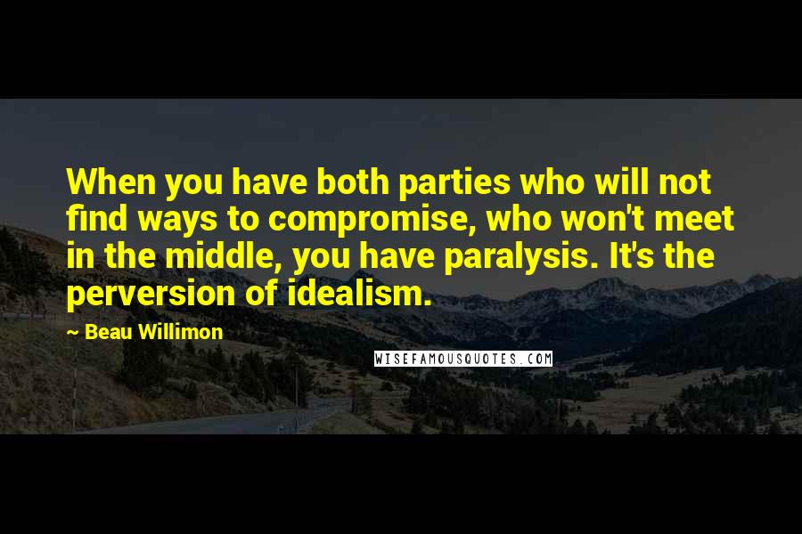 Beau Willimon Quotes: When you have both parties who will not find ways to compromise, who won't meet in the middle, you have paralysis. It's the perversion of idealism.