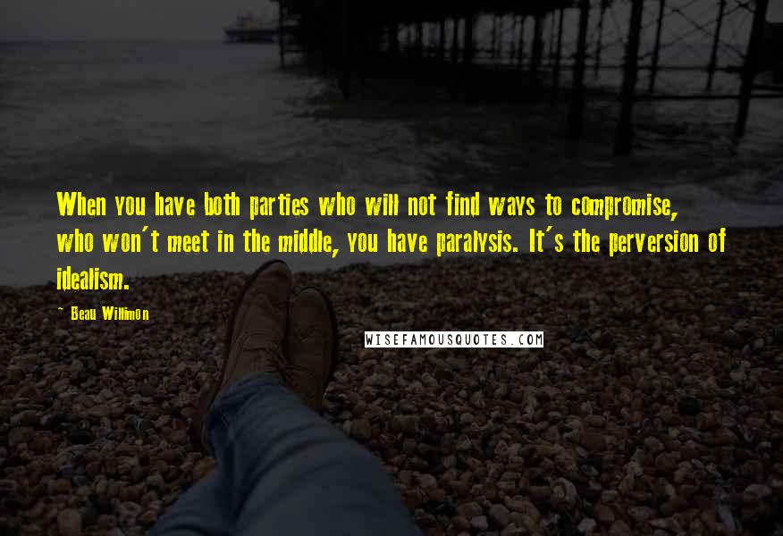 Beau Willimon Quotes: When you have both parties who will not find ways to compromise, who won't meet in the middle, you have paralysis. It's the perversion of idealism.