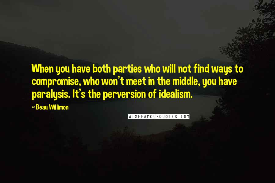 Beau Willimon Quotes: When you have both parties who will not find ways to compromise, who won't meet in the middle, you have paralysis. It's the perversion of idealism.