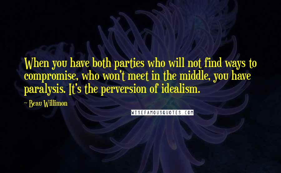 Beau Willimon Quotes: When you have both parties who will not find ways to compromise, who won't meet in the middle, you have paralysis. It's the perversion of idealism.