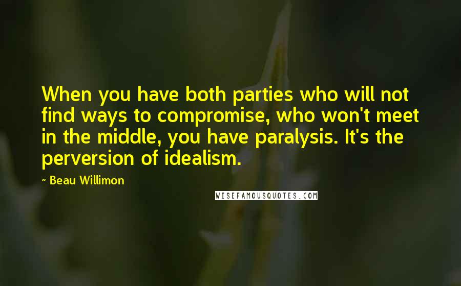 Beau Willimon Quotes: When you have both parties who will not find ways to compromise, who won't meet in the middle, you have paralysis. It's the perversion of idealism.