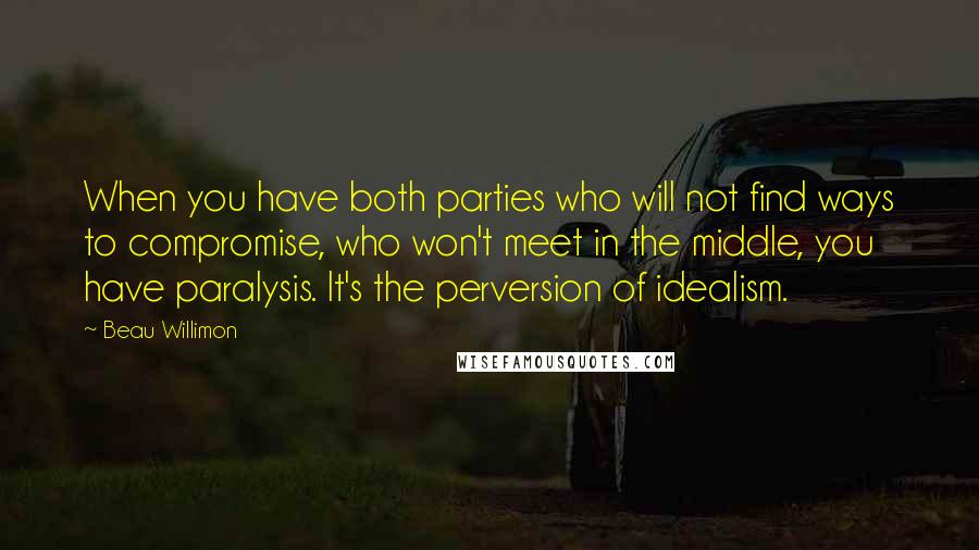 Beau Willimon Quotes: When you have both parties who will not find ways to compromise, who won't meet in the middle, you have paralysis. It's the perversion of idealism.