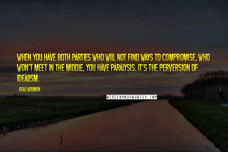 Beau Willimon Quotes: When you have both parties who will not find ways to compromise, who won't meet in the middle, you have paralysis. It's the perversion of idealism.