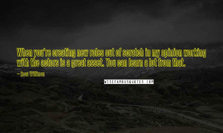Beau Willimon Quotes: When you're creating new roles out of scratch in my opinion working with the actors is a great asset. You can learn a lot from that.