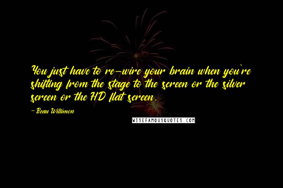 Beau Willimon Quotes: You just have to re-wire your brain when you're shifting from the stage to the screen or the silver screen or the HD flat screen.