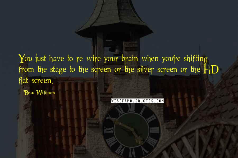 Beau Willimon Quotes: You just have to re-wire your brain when you're shifting from the stage to the screen or the silver screen or the HD flat screen.