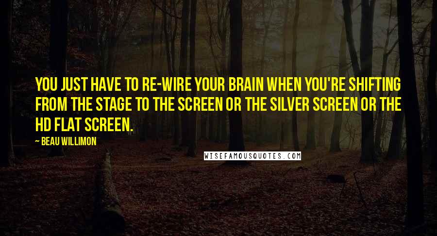 Beau Willimon Quotes: You just have to re-wire your brain when you're shifting from the stage to the screen or the silver screen or the HD flat screen.