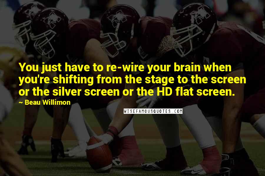 Beau Willimon Quotes: You just have to re-wire your brain when you're shifting from the stage to the screen or the silver screen or the HD flat screen.