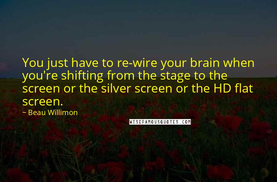 Beau Willimon Quotes: You just have to re-wire your brain when you're shifting from the stage to the screen or the silver screen or the HD flat screen.