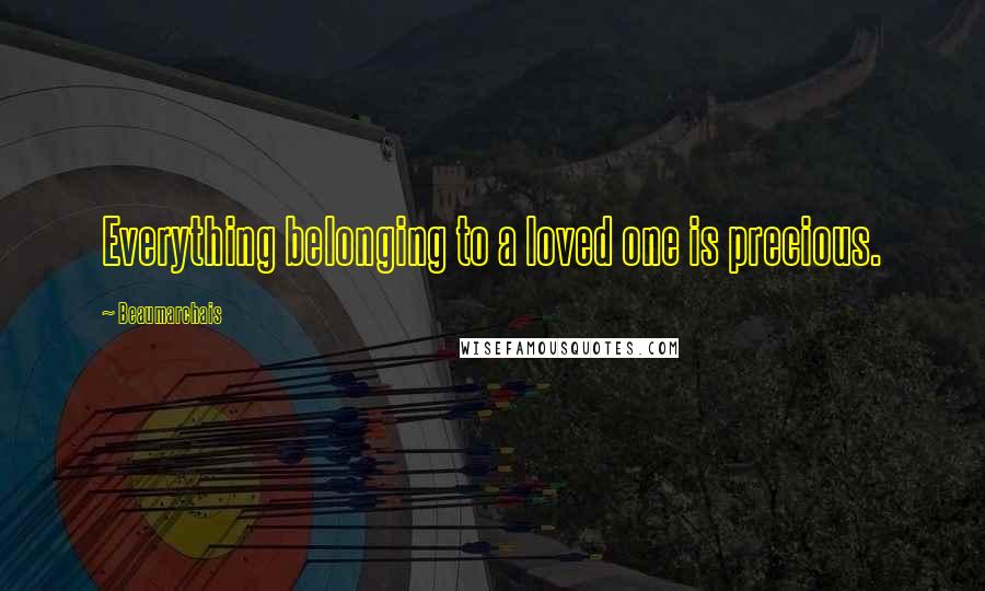 Beaumarchais Quotes: Everything belonging to a loved one is precious.