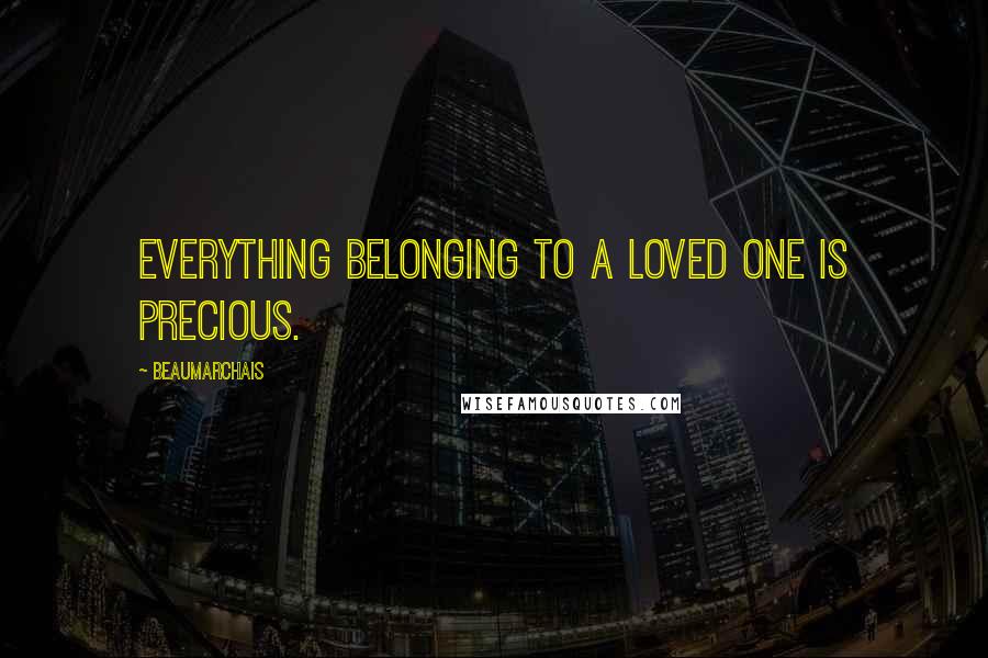 Beaumarchais Quotes: Everything belonging to a loved one is precious.