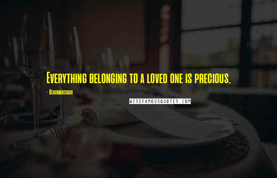 Beaumarchais Quotes: Everything belonging to a loved one is precious.