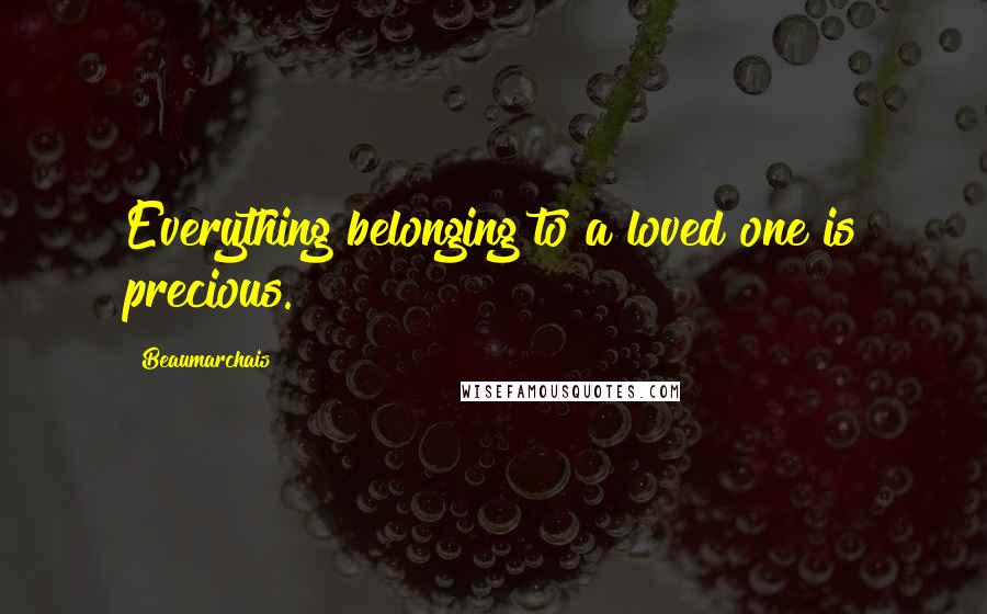 Beaumarchais Quotes: Everything belonging to a loved one is precious.