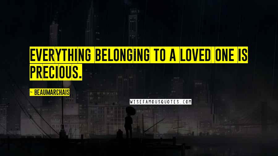 Beaumarchais Quotes: Everything belonging to a loved one is precious.