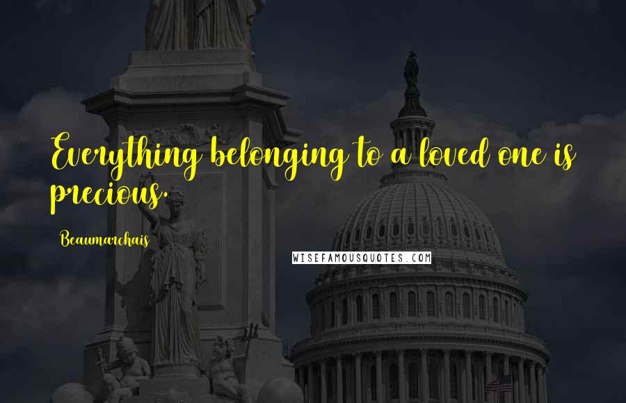 Beaumarchais Quotes: Everything belonging to a loved one is precious.