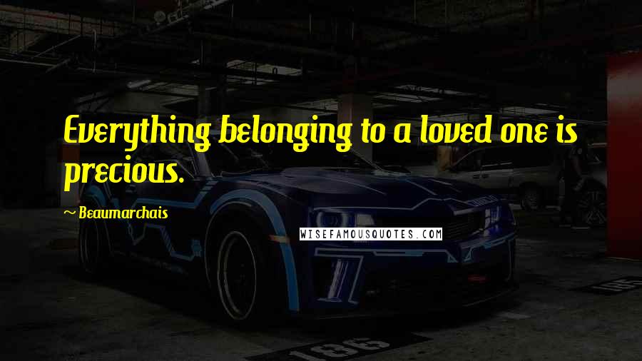 Beaumarchais Quotes: Everything belonging to a loved one is precious.