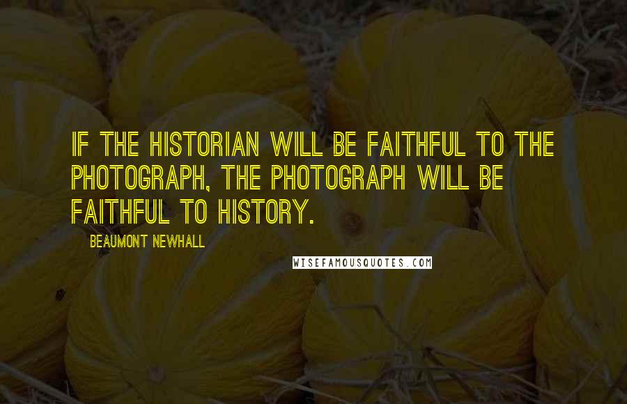 Beaumont Newhall Quotes: If the historian will be faithful to the photograph, the photograph will be faithful to history.